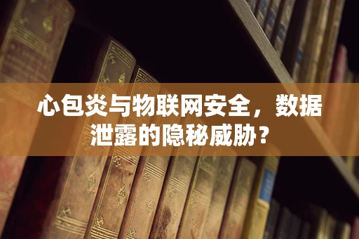 心包炎与物联网安全，数据泄露的隐秘威胁？