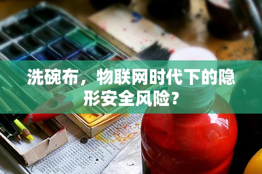 洗碗布，物联网时代下的隐形安全风险？