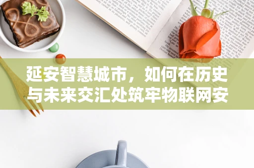 延安智慧城市，如何在历史与未来交汇处筑牢物联网安全防线？