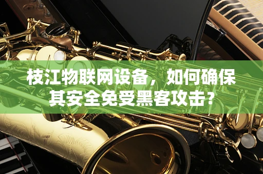 枝江物联网设备，如何确保其安全免受黑客攻击？
