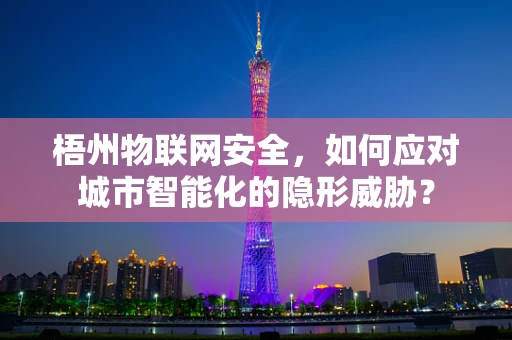 梧州物联网安全，如何应对城市智能化的隐形威胁？