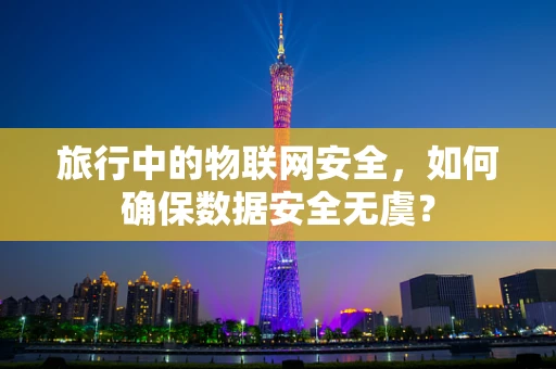 旅行中的物联网安全，如何确保数据安全无虞？