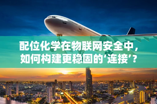 配位化学在物联网安全中，如何构建更稳固的‘连接’？