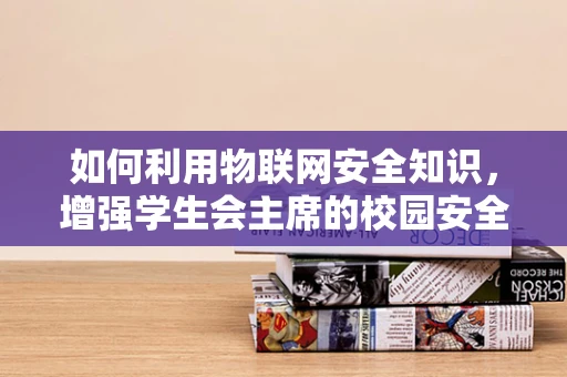 如何利用物联网安全知识，增强学生会主席的校园安全领导力？