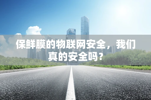 保鲜膜的物联网安全，我们真的安全吗？
