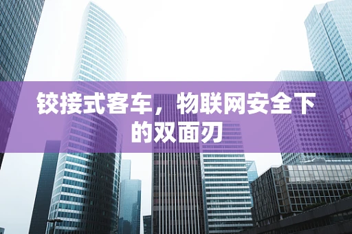 铰接式客车，物联网安全下的双面刃