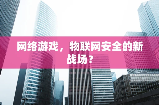 网络游戏，物联网安全的新战场？