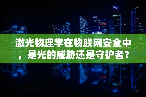 激光物理学在物联网安全中，是光的威胁还是守护者？