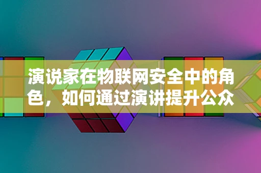 演说家在物联网安全中的角色，如何通过演讲提升公众意识？