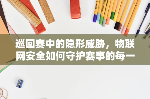 巡回赛中的隐形威胁，物联网安全如何守护赛事的每一环？