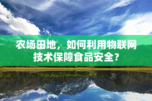 农场田地，如何利用物联网技术保障食品安全？