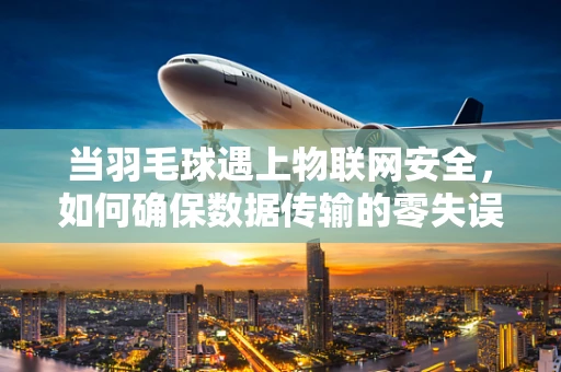 当羽毛球遇上物联网安全，如何确保数据传输的零失误？