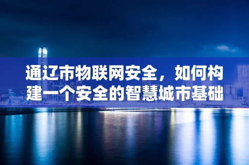 通辽市物联网安全，如何构建一个安全的智慧城市基础设施？