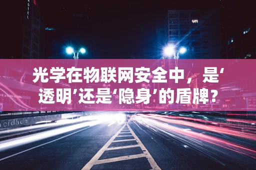 光学在物联网安全中，是‘透明’还是‘隐身’的盾牌？