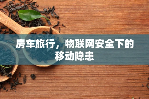 房车旅行，物联网安全下的移动隐患