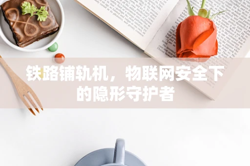 铁路铺轨机，物联网安全下的隐形守护者