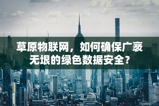 草原物联网，如何确保广袤无垠的绿色数据安全？