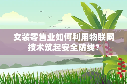 女装零售业如何利用物联网技术筑起安全防线？