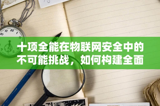 十项全能在物联网安全中的不可能挑战，如何构建全面防护？