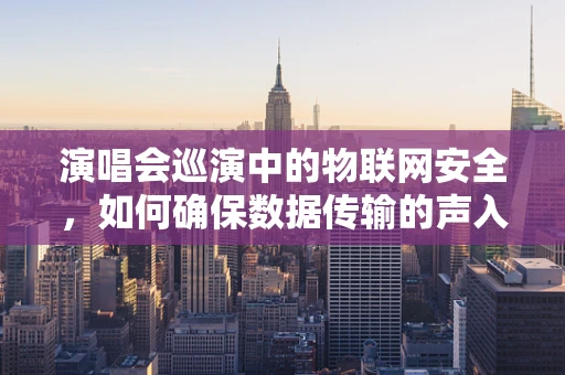 演唱会巡演中的物联网安全，如何确保数据传输的声入人心？