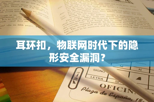 耳环扣，物联网时代下的隐形安全漏洞？
