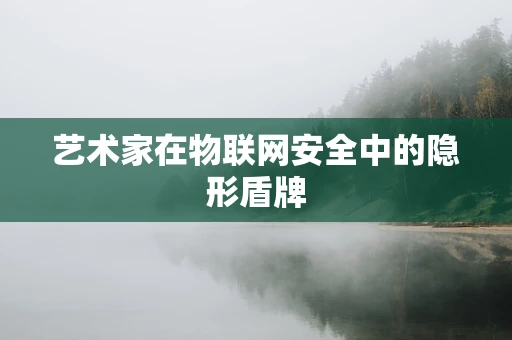 艺术家在物联网安全中的隐形盾牌