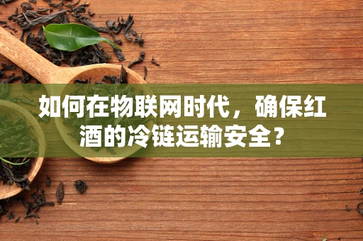 如何在物联网时代，确保红酒的冷链运输安全？