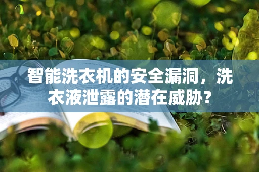 智能洗衣机的安全漏洞，洗衣液泄露的潜在威胁？