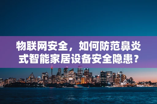 物联网安全，如何防范鼻炎式智能家居设备安全隐患？