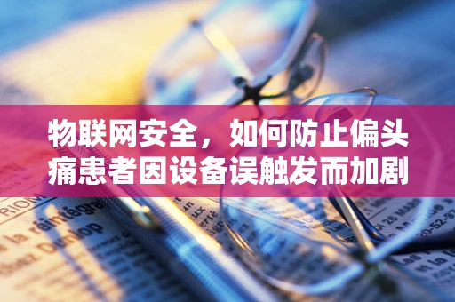 物联网安全，如何防止偏头痛患者因设备误触发而加剧病情？