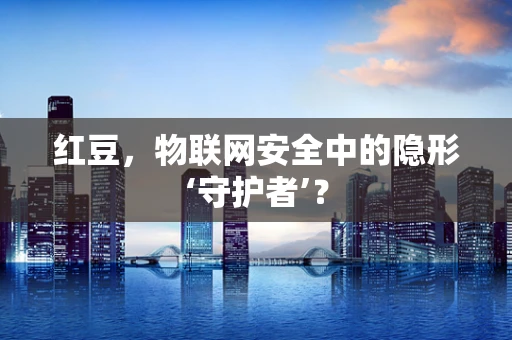 红豆，物联网安全中的隐形‘守护者’？