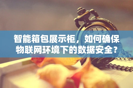 智能箱包展示柜，如何确保物联网环境下的数据安全？