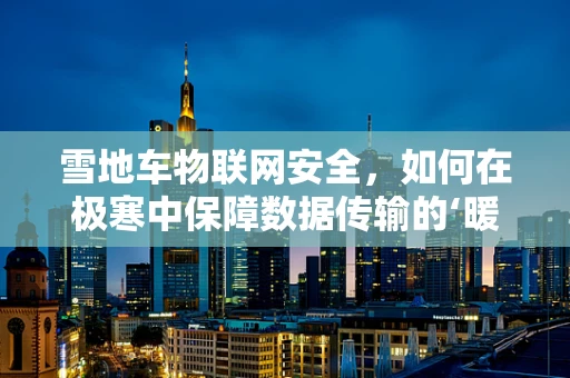 雪地车物联网安全，如何在极寒中保障数据传输的‘暖’安全？