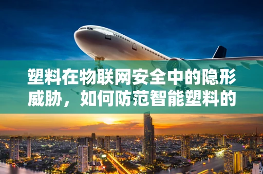 塑料在物联网安全中的隐形威胁，如何防范智能塑料的潜在风险？