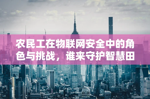 农民工在物联网安全中的角色与挑战，谁来守护智慧田野的网络安全？