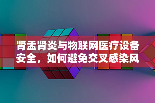 肾盂肾炎与物联网医疗设备安全，如何避免交叉感染风险？