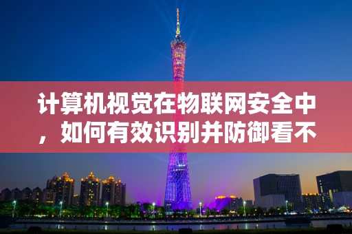 计算机视觉在物联网安全中，如何有效识别并防御看不见的威胁？