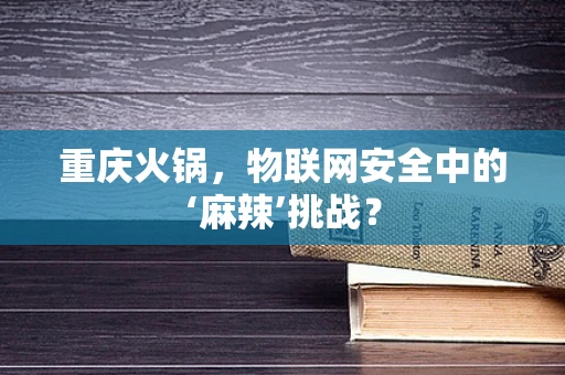 重庆火锅，物联网安全中的‘麻辣’挑战？