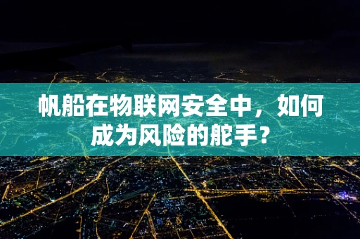 帆船在物联网安全中，如何成为风险的舵手？