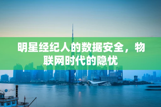 明星经纪人的数据安全，物联网时代的隐忧