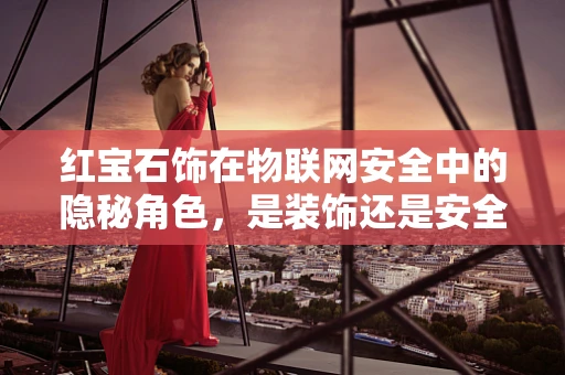 红宝石饰在物联网安全中的隐秘角色，是装饰还是安全漏洞的入口？