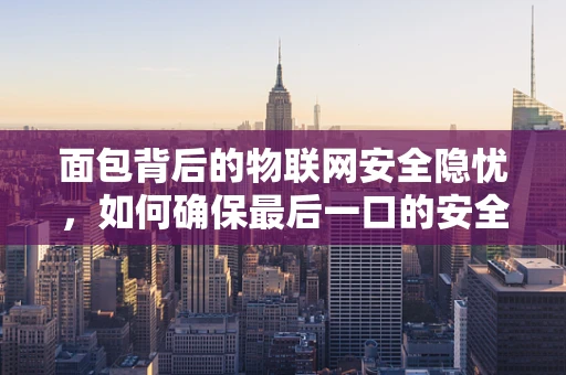 面包背后的物联网安全隐忧，如何确保最后一口的安全？