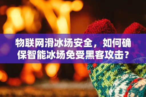 物联网滑冰场安全，如何确保智能冰场免受黑客攻击？