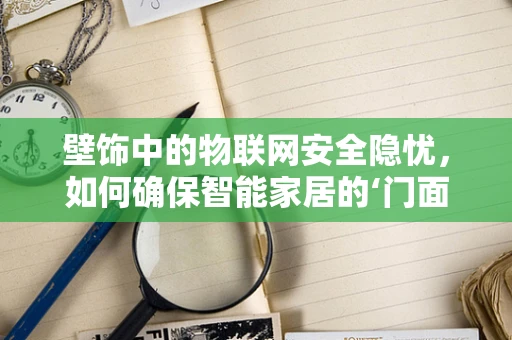 壁饰中的物联网安全隐忧，如何确保智能家居的‘门面’安全？
