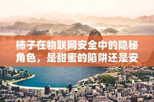 柿子在物联网安全中的隐秘角色，是甜蜜的陷阱还是安全的守护者？