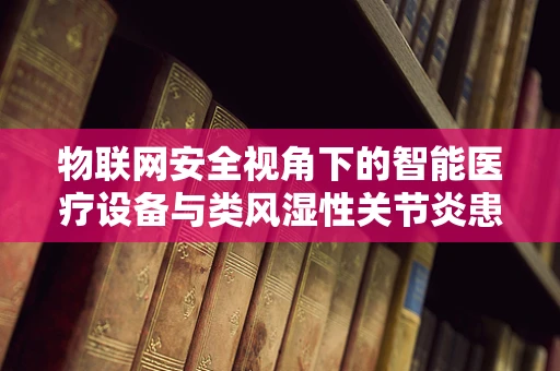 物联网安全视角下的智能医疗设备与类风湿性关节炎患者隐私