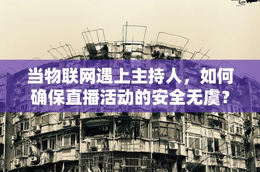 当物联网遇上主持人，如何确保直播活动的安全无虞？