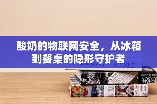 酸奶的物联网安全，从冰箱到餐桌的隐形守护者