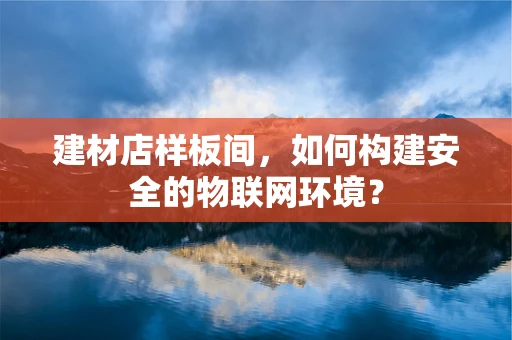 建材店样板间，如何构建安全的物联网环境？