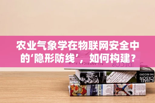 农业气象学在物联网安全中的‘隐形防线’，如何构建？